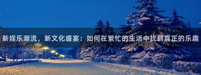 天天购彩体育论坛：新娱乐潮流，新文化盛宴：如何在繁忙的生活中找到真正的乐趣