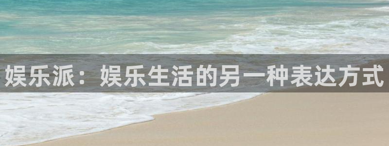 天天购彩体育官网登录：娱乐派：娱乐生活的另一种表达方式