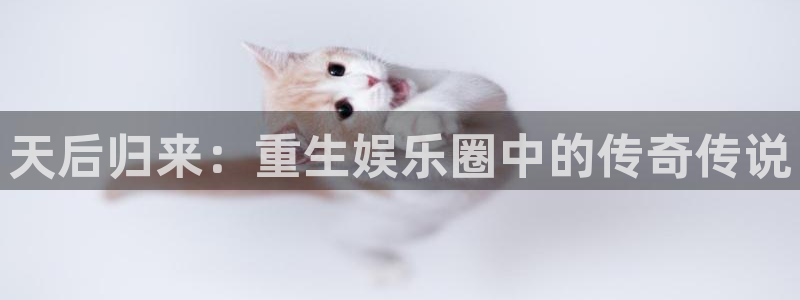 天天购彩体育老板是谁：天后归来：重生娱乐圈中的传奇传说