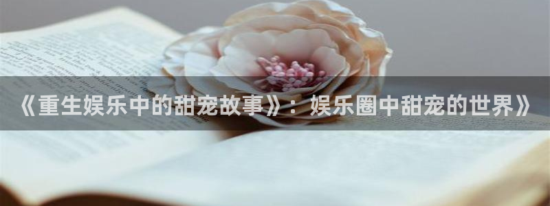 天天购彩集团总部：《重生娱乐中的甜宠故事》：娱乐圈中甜宠的世界》