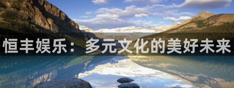 天天购彩体育代理：恒丰娱乐：多元文化的美好未来