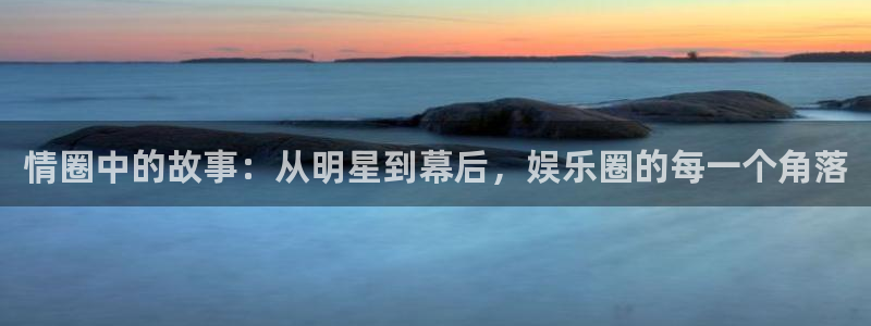 天天购彩平台主管：情圈中的故事：从明星到幕后，娱乐圈的每一个角落