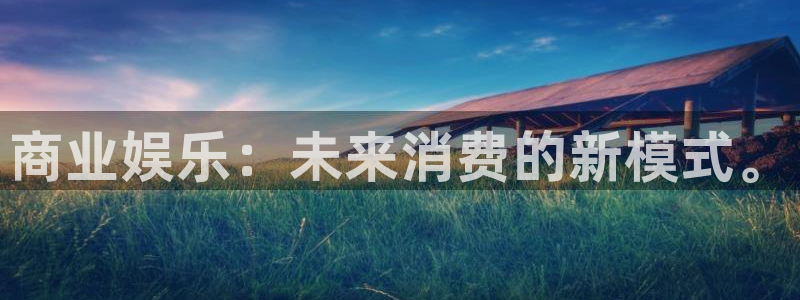 天天购彩体育代理申请流程：商业娱乐：未来消费的新模式。