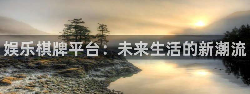 天天购彩凯捷平台注册链接：娱乐棋牌平台：未来生活的新潮流