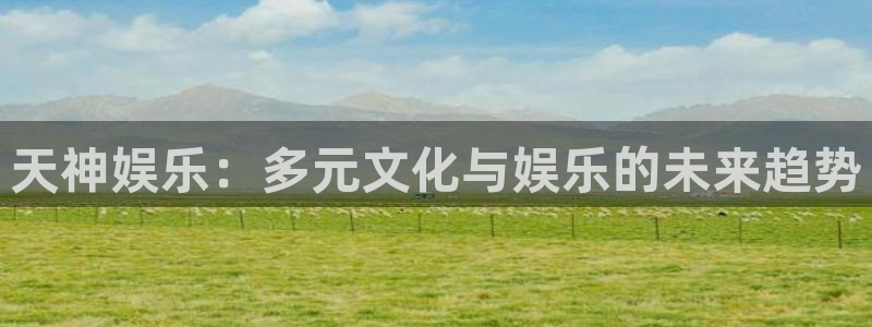 天天购彩官网入口：天神娱乐：多元文化与娱乐的未来趋势
