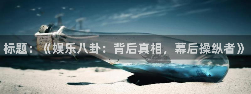 天天购彩3登录：标题：《娱乐八卦：背后真相，幕后操纵者》