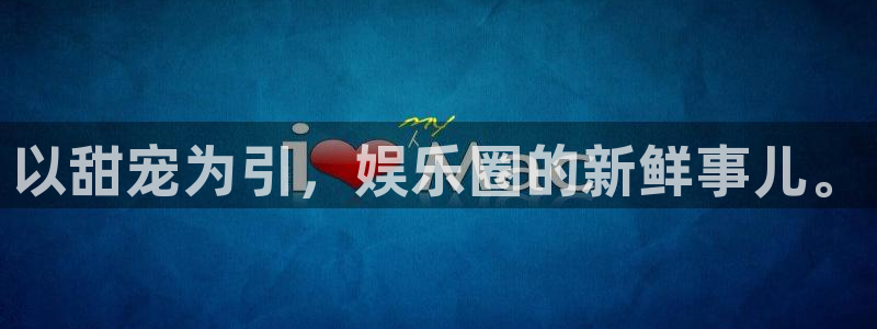 天天购彩体育和杏耀是哪个公司的：以甜宠为引，娱乐圈的新鲜事儿。