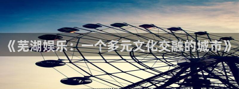 天天购彩凯捷注册：《芜湖娱乐：一个多元文化交融的城市》