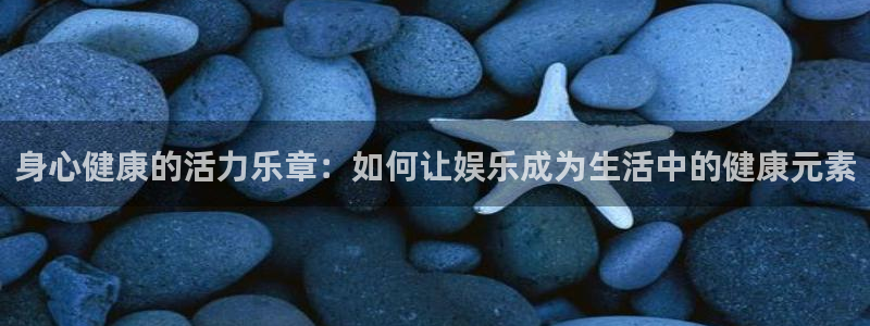 天天购彩体育2：身心健康的活力乐章：如何让娱乐成为生活中的健康元素
