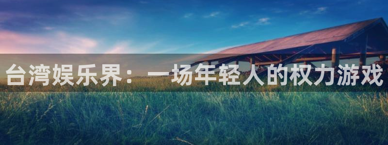 天天购彩5：台湾娱乐界：一场年轻人的权力游戏