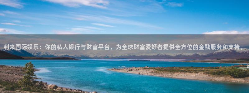 天天购彩招商：利来国际娱乐：你的私人银行与财富平台，为全球财富爱好者提供全方位的金融服务和支持。