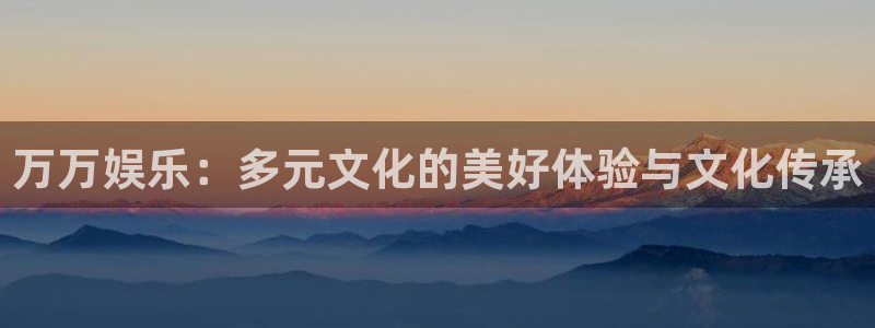 天天购彩零能源集团：万万娱乐：多元文化的美好体验与文化传承