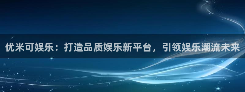 天天购彩体育代理申请流程：优米可娱乐：打造品质娱乐新平台，引领娱乐潮流未来