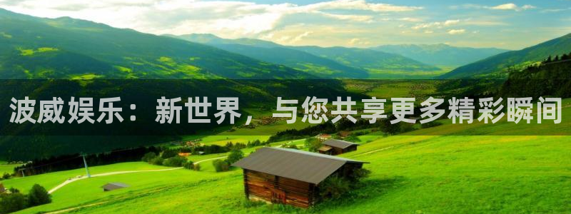 天天购彩3登录：波威娱乐：新世界，与您共享更多精彩瞬间