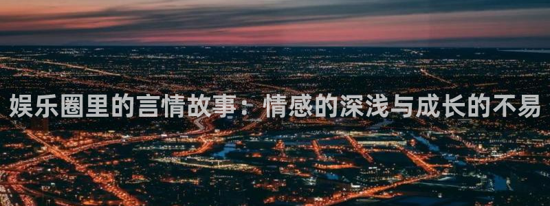 佛山市南海天天购彩机电仪器有限公司：娱乐圈里的言情故事：情感的深浅与成长的不易