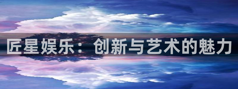 天天购彩4开户：匠星娱乐：创新与艺术的魅力
