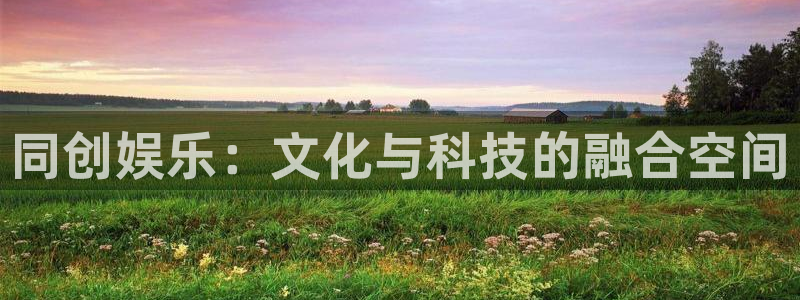 天天购彩体育平台登录入口：同创娱乐：文化与科技的融合空间