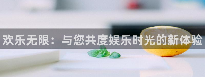 天天购彩体育官网登录：欢乐无限：与您共度娱乐时光的新体验