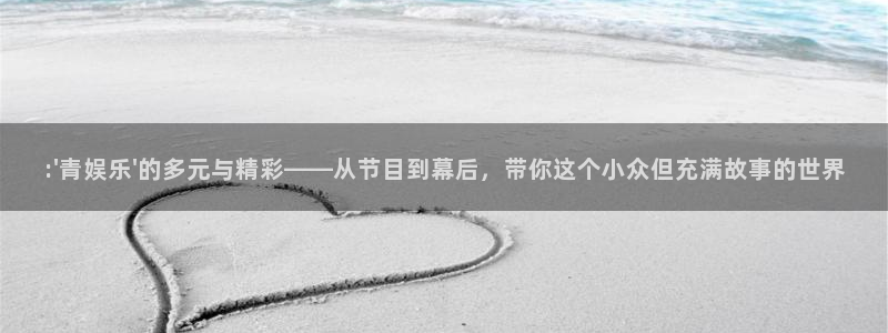 天天购彩平台：:\'青娱乐\'的多元与精彩——从节目到幕后，带你这个小众但充满故事的世界