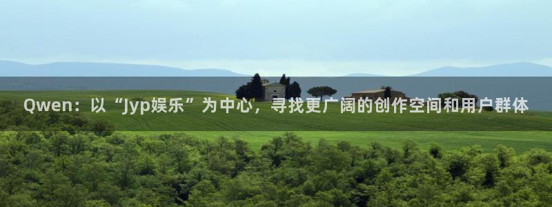 天天购彩主管：Qwen：以“Jyp娱乐”为中心，寻找更广阔的创作空间和用户群体