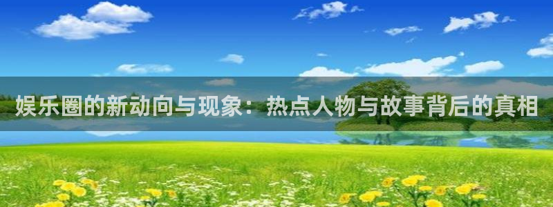 天天购彩2体育：娱乐圈的新动向与现象：热点人物与故事背后的真相