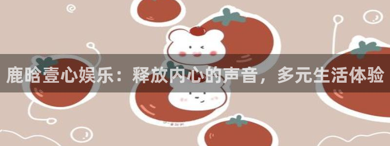 天天购彩招商：鹿晗壹心娱乐：释放内心的声音，多元生活体验