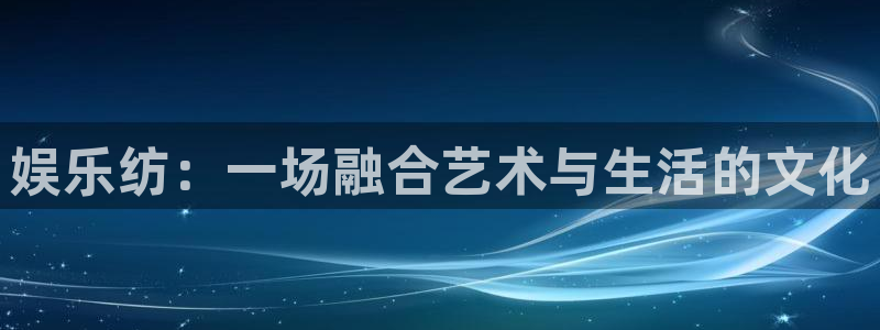 天天购彩f凯捷平台在线注册：娱乐纺：一场融合艺术与生活的文化