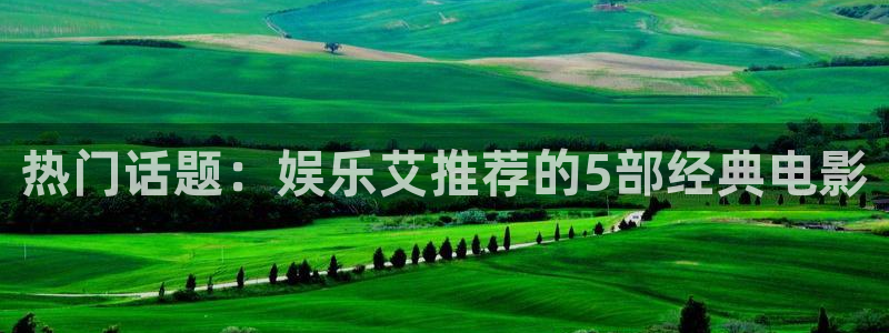 天天购彩4注册：热门话题：娱乐艾推荐的5部经典电影